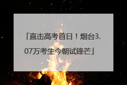 直击高考首日！烟台3.07万考生今朝试锋芒