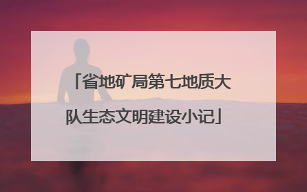 省地矿局第七地质大队生态文明建设小记