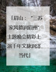 眉山：“三苏家风德润眉州”主题晚会精彩上演千年文脉润泽当代