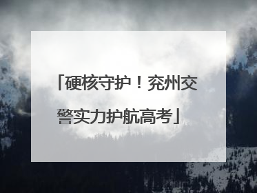 硬核守护！兖州交警实力护航高考