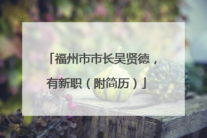 福州市市长吴贤德，有新职（附简历）