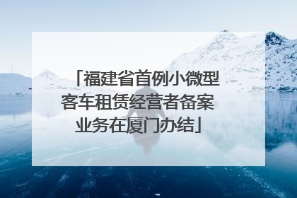 福建省首例小微型客车租赁经营者备案业务在厦门办结