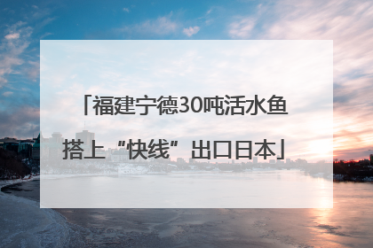 福建宁德30吨活水鱼搭上“快线”出口日本