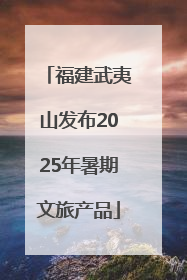 福建武夷山发布2025年暑期文旅产品