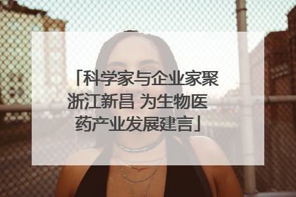 科学家与企业家聚浙江新昌 为生物医药产业发展建言