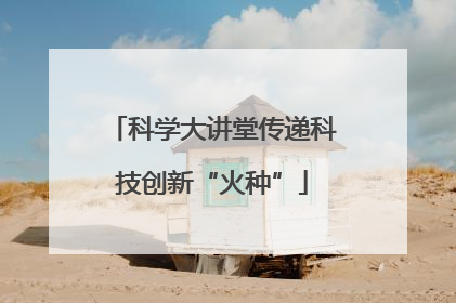 科学大讲堂传递科技创新“火种”