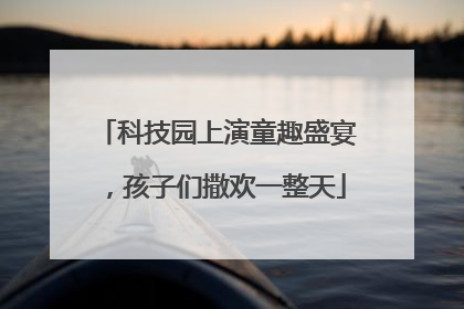 科技园上演童趣盛宴，孩子们撒欢一整天