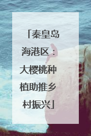 秦皇岛海港区：大樱桃种植助推乡村振兴