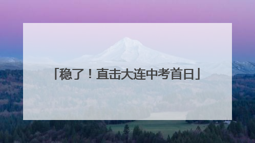 稳了！直击大连中考首日
