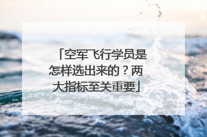 空军飞行学员是怎样选出来的？两大指标至关重要