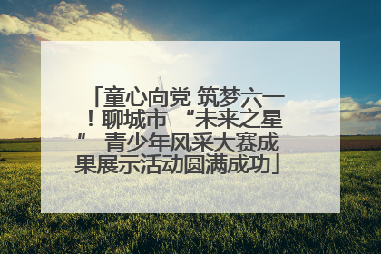 童心向党 筑梦六一！聊城市 “未来之星” 青少年风采大赛成果展示活动圆满成功