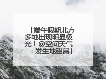 端午假期北方多地出现明显极光！@空间天气：发生地磁暴