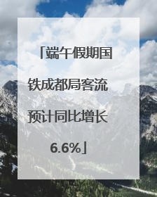端午假期国铁成都局客流预计同比增长6.6%