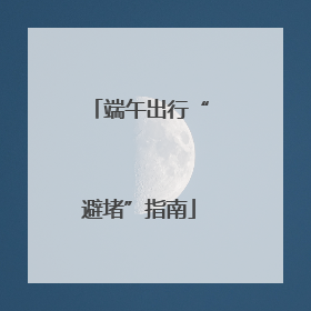 端午出行“避堵”指南
