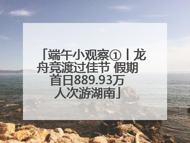 端午小观察①丨龙舟竞渡过佳节 假期首日889.93万人次游湖南