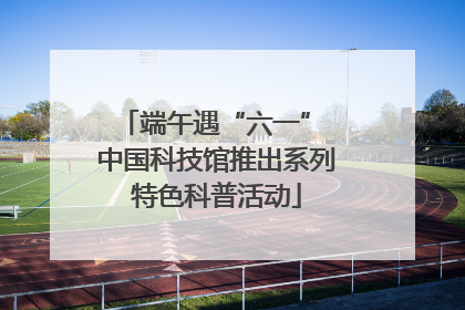 端午遇“六一” 中国科技馆推出系列特色科普活动