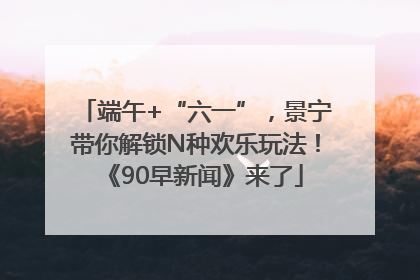 端午+“六一”，景宁带你解锁N种欢乐玩法！《90早新闻》来了