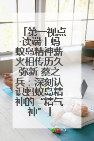 第一视点·读端丨蚂蚁岛精神薪火相传历久弥新 蔡之兵：深刻认识蚂蚁岛精神的“精气神”