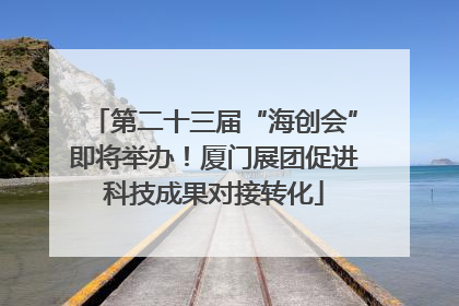 第二十三届“海创会”即将举办！厦门展团促进科技成果对接转化