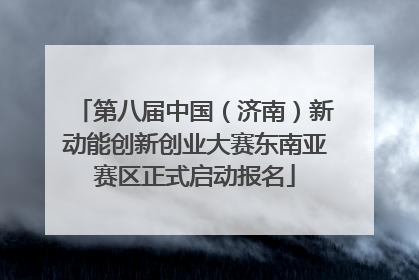第八届中国（济南）新动能创新创业大赛东南亚赛区正式启动报名