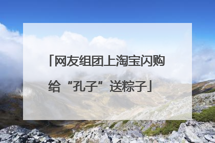 网友组团上淘宝闪购给“孔子”送粽子