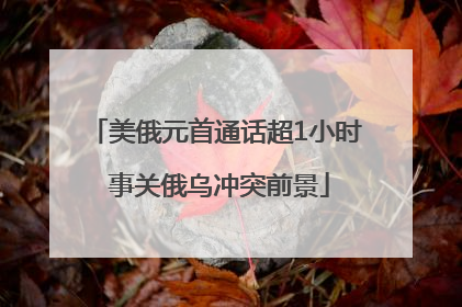 美俄元首通话超1小时 事关俄乌冲突前景
