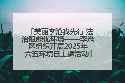 美丽李沧我先行 法治赋能优环境——李沧区组织开展2025年六五环境日主题活动