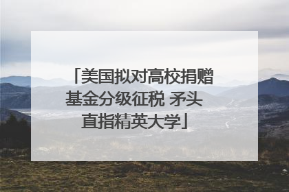 美国拟对高校捐赠基金分级征税 矛头直指精英大学