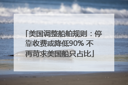 美国调整船舶规则：停靠收费或降低90% 不再苛求美国船只占比