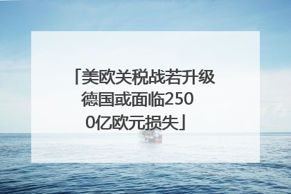 美欧关税战若升级 德国或面临2500亿欧元损失