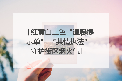 红黄白三色“温馨提示单” “共情执法”守护街区烟火气