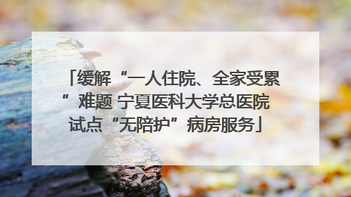 缓解“一人住院、全家受累”难题 宁夏医科大学总医院试点“无陪护”病房服务