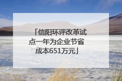 信阳环评改革试点一年为企业节省成本651万元