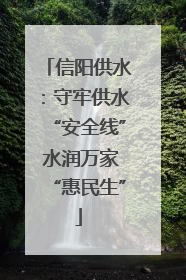 信阳供水：守牢供水“安全线” 水润万家“惠民生”