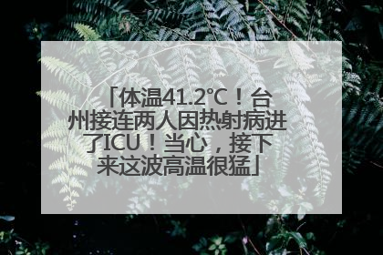 体温41.2℃！台州接连两人因热射病进了ICU！当心，接下来这波高温很猛
