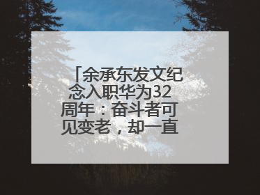余承东发文纪念入职华为32周年：奋斗者可见变老，却一直还在奋斗路上