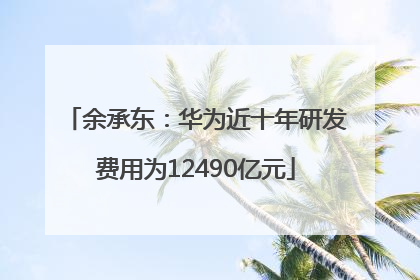 余承东：华为近十年研发费用为12490亿元