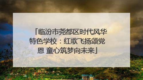 临汾市尧都区时代风华特色学校：红歌飞扬颂党恩 童心筑梦向未来