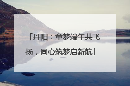 丹阳：童梦端午共飞扬，同心筑梦启新航