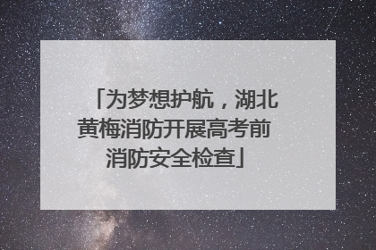 为梦想护航，湖北黄梅消防开展高考前消防安全检查