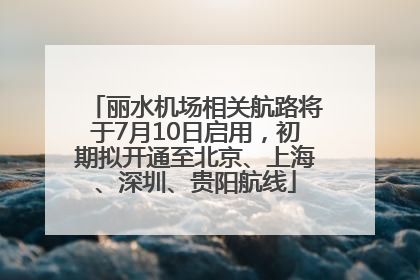 丽水机场相关航路将于7月10日启用，初期拟开通至北京、上海、深圳、贵阳航线