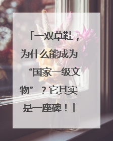 一双草鞋，为什么能成为“国家一级文物”？它其实是一座碑！