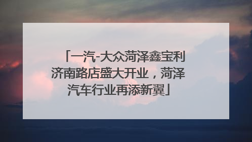 一汽-大众菏泽鑫宝利济南路店盛大开业，菏泽汽车行业再添新翼