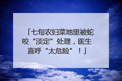 七旬农妇菜地里被蛇咬“淡定”处理，医生直呼“太危险”！