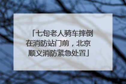 七旬老人骑车摔倒在消防站门前，北京顺义消防紧急处置