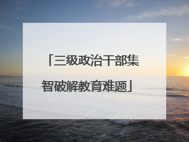 三级政治干部集智破解教育难题