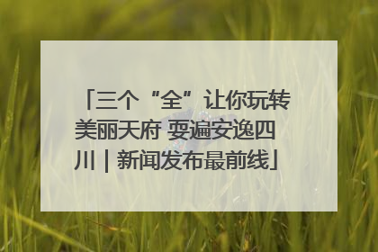 三个“全”让你玩转美丽天府 耍遍安逸四川｜新闻发布最前线