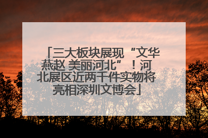 三大板块展现“文华燕赵 美丽河北”！河北展区近两千件实物将亮相深圳文博会