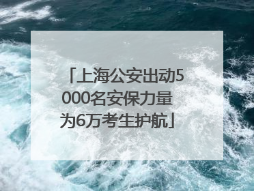 上海公安出动5000名安保力量为6万考生护航