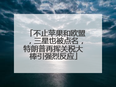 不止苹果和欧盟，三星也被点名，特朗普再挥关税大棒引强烈反应